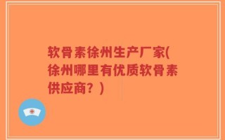 软骨素徐州生产厂家(徐州哪里有优质软骨素供应商？)