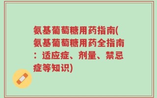 氨基葡萄糖用药指南(氨基葡萄糖用药全指南：适应症、剂量、禁忌症等知识)
