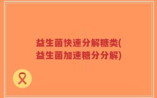 益生菌快速分解糖类(益生菌加速糖分分解)