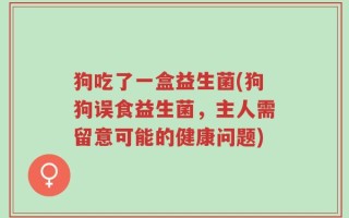 狗吃了一盒益生菌(狗狗误食益生菌，主人需留意可能的健康问题)