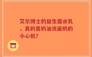 艾尔博士的益生菌水乳，真的是奶油洗面奶的小心机？