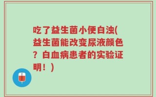 吃了益生菌小便白浊(益生菌能改变尿液颜色？白血病患者的实验证明！)