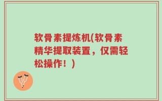软骨素提炼机(软骨素精华提取装置，仅需轻松操作！)