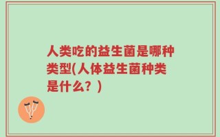 人类吃的益生菌是哪种类型(人体益生菌种类是什么？)
