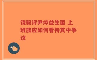 饶毅评尹烨益生菌 上班族应如何看待其中争议