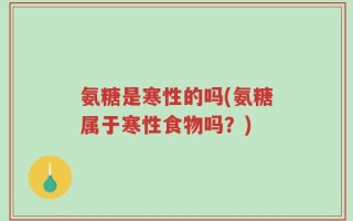 氨糖是寒性的吗(氨糖属于寒性食物吗？)
