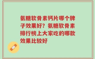 氨糖软骨素钙片哪个牌子效果好？氨糖软骨素排行榜上大家吃的哪款效果比较好