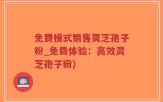 免费模式销售灵芝孢子粉_免费体验：高效灵芝孢子粉)