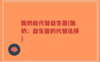 酸奶能代替益生菌(酸奶：益生菌的代替选择)