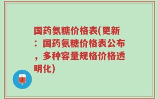 国药氨糖价格表(更新：国药氨糖价格表公布，多种容量规格价格透明化)