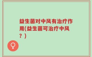 益生菌对中风有治疗作用(益生菌可治疗中风？)