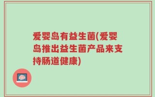 爱婴岛有益生菌(爱婴岛推出益生菌产品来支持肠道健康)