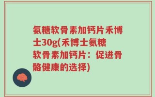 氨糖软骨素加钙片禾博士30g(禾博士氨糖软骨素加钙片：促进骨骼健康的选择)