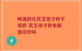 喝酒前吃灵芝孢子粉不易醉 灵芝孢子粉有解酒功效吗