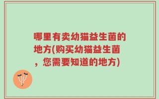 哪里有卖幼猫益生菌的地方(购买幼猫益生菌，您需要知道的地方)