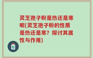 灵芝孢子粉是热还是寒呢(灵芝孢子粉的性质是热还是寒？探讨其属性与作用)