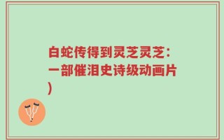 白蛇传得到灵芝灵芝：一部催泪史诗级动画片)