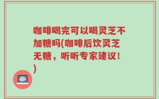 咖啡喝完可以喝灵芝不加糖吗(咖啡后饮灵芝无糖，听听专家建议！)