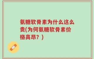 氨糖软骨素为什么这么贵(为何氨糖软骨素价格高昂？)