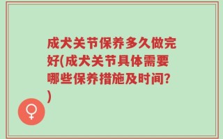 成犬关节保养多久做完好(成犬关节具体需要哪些保养措施及时间？)