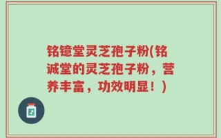 铭镱堂灵芝孢子粉(铭诚堂的灵芝孢子粉，营养丰富，功效明显！)