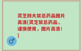 灵芝四大禁忌药品图片高清(灵芝禁忌药品，谨慎使用，图片高清！)