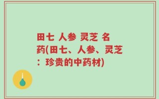 田七 人参 灵芝 名药(田七、人参、灵芝：珍贵的中药材)