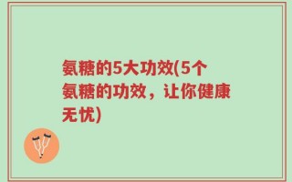 氨糖的5大功效(5个氨糖的功效，让你健康无忧)