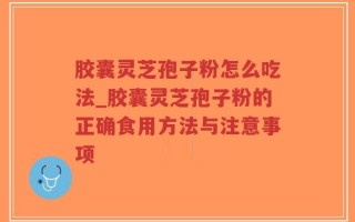 胶囊灵芝孢子粉怎么吃法_胶囊灵芝孢子粉的正确食用方法与注意事项
