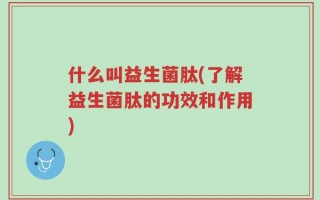 什么叫益生菌肽(了解益生菌肽的功效和作用)