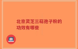 北京灵芝三萜孢子粉的功效有哪些