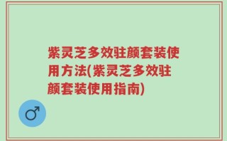 紫灵芝多效驻颜套装使用方法(紫灵芝多效驻颜套装使用指南)