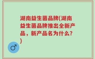 湖南益生菌品牌(湖南益生菌品牌推出全新产品，新产品名为什么？)