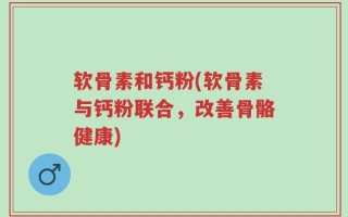 软骨素和钙粉(软骨素与钙粉联合，改善骨骼健康)