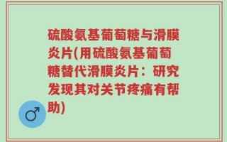硫酸氨基葡萄糖与滑膜炎片(用硫酸氨基葡萄糖替代滑膜炎片：研究发现其对关节疼痛有帮助)