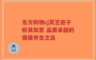 东方购物cj灵芝孢子粉真如意 品质卓越的健康养生之选