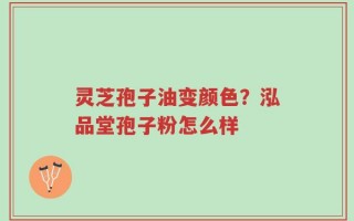 灵芝孢子油变颜色？泓品堂孢子粉怎么样