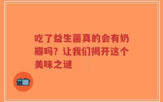 吃了益生菌真的会有奶瓣吗？让我们揭开这个美味之谜