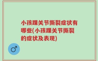 小孩踝关节撕裂症状有哪些(小孩踝关节撕裂的症状及表现)