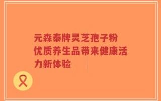 元森泰牌灵芝孢子粉 优质养生品带来健康活力新体验