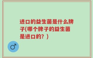 进口的益生菌是什么牌子(哪个牌子的益生菌是进口的？)