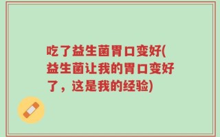吃了益生菌胃口变好(益生菌让我的胃口变好了，这是我的经验)
