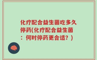 化疗配合益生菌吃多久停药(化疗配合益生菌：何时停药更合适？)