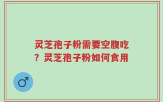 灵芝孢子粉需要空腹吃？灵芝孢子粉如何食用
