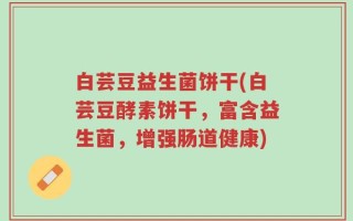 白芸豆益生菌饼干(白芸豆酵素饼干，富含益生菌，增强肠道健康)