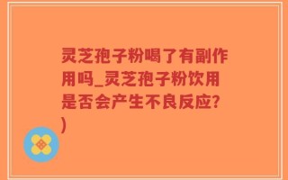 灵芝孢子粉喝了有副作用吗_灵芝孢子粉饮用是否会产生不良反应？)