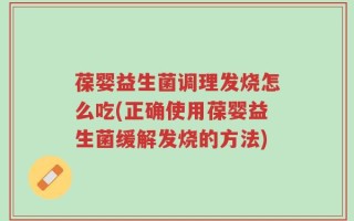 葆婴益生菌调理发烧怎么吃(正确使用葆婴益生菌缓解发烧的方法)