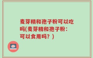 麦芽精和孢子粉可以吃吗(麦芽精和孢子粉：可以食用吗？)