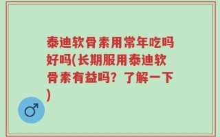 泰迪软骨素用常年吃吗好吗(长期服用泰迪软骨素有益吗？了解一下)
