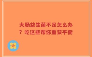 大肠益生菌不足怎么办？吃这些帮你重获平衡